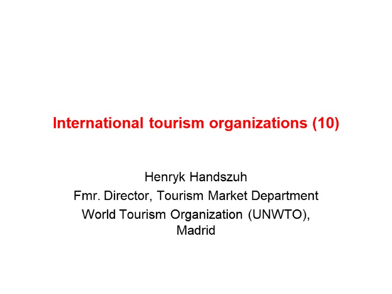 International tourism organizations (10) Henryk Handszuh Fmr. Director, Tourism Market Department World Tourism Organization